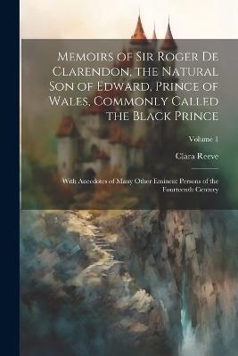 Memoirs of Sir Roger de Clarendon, the Natural son of Edward, Prince of Wales, Commonly Called the Black Prince: With Anecdotes of Many Other Eminent Persons of the Fourteenth Century; Volume 1 - Clara Reeve - cover