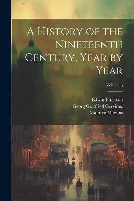 A History of the Nineteenth Century, Year by Year; Volume 3 - Georg Gottfried Gervinus,Edwin Emerson,Maurice Magnus - cover