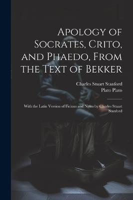 Apology of Socrates, Crito, and Phaedo, From the Text of Bekker; With the Latin Version of Ficinus and Notes by Charles Stuart Stanford - Charles Stuart Stanford,Plato - cover