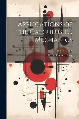 Applications of the Calculus to Mechanics - Oliver Dimon Kellogg,E R 1876-1943 Hedrick - cover