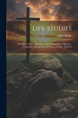 Life-studies: Or, How to Live. Illustrated in the Biographies of Bunyan, Tersteegen, Montgomery, Perthes, and Mrs. Winslow - John Baillie - cover