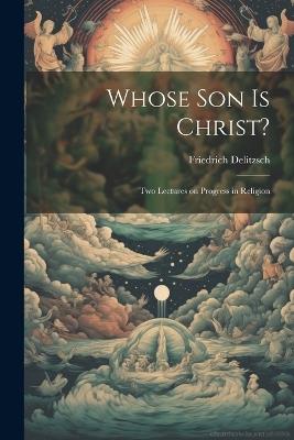 Whose son is Christ?: Two Lectures on Progress in Religion - Friedrich Delitzsch - cover