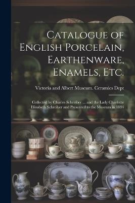 Catalogue of English Porcelain, Earthenware, Enamels, etc.: Collected by Charles Schreiber ... and the Lady Charlotte Elizabeth Schreiber and Presented to the Museum in 1884 - cover