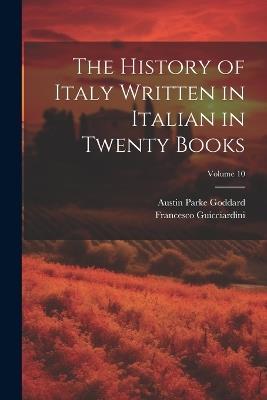 The History of Italy Written in Italian in Twenty Books; Volume 10 - Austin Parke Goddard,Francesco Guicciardini - cover