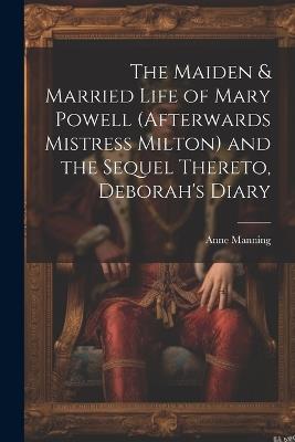 The Maiden & Married Life of Mary Powell (afterwards Mistress Milton) and the Sequel Thereto, Deborah's Diary - Anne Manning - cover