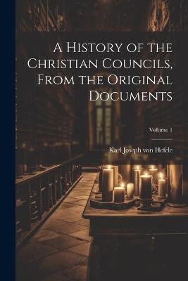 A History of the Christian Councils, From the Original Documents; Volume 1 - Karl Joseph Von Hefele - cover