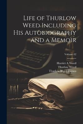 Life of Thurlow Weed Including his Autobiography and a Memoir; Volume 02 - Thurlow Weed,Thurlow Weed Barnes,Harriet a Weed - cover