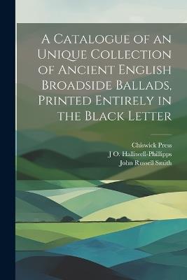 A Catalogue of an Unique Collection of Ancient English Broadside Ballads, Printed Entirely in the Black Letter - John Russell Smith,Chiswick Press,J O 1820-1889 Halliwell-Phillipps - cover