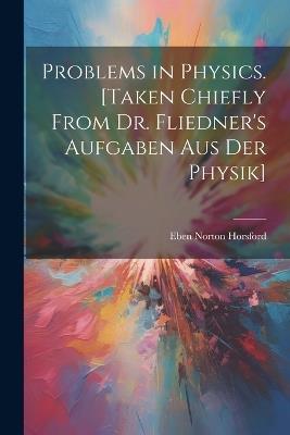 Problems in Physics. [Taken Chiefly From Dr. Fliedner's Aufgaben aus der Physik] - Eben Norton Horsford - cover