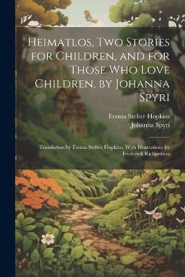 Heimatlos, two Stories for Children, and for Those who Love Children, by Johanna Spyri; Translation by Emma Stelter Hopkins, With Illustrations by Frederick Richardson - Johanna Spyri,Emma Stelter Hopkins - cover