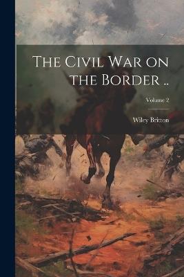 The Civil war on the Border ..; Volume 2 - Wiley Britton - cover