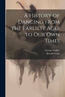 A History of Dancing From the Earliest Ages to our own Times - Joseph Grego,Gaston Vuillier - cover