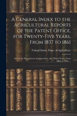 A General Index to the Agricultural Reports of the Patent Office, for Twenty-five Years, From 1837 to 1861; and of the Department of Agriculture, for Fifteen Years, From 1862 to 1876 ... - cover