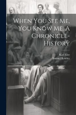 When you see me, you Know me. A Chronicle-history - Karl Elze,Samuel Rowley - cover