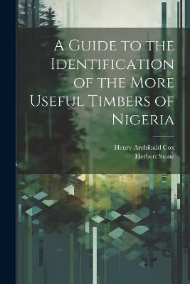 A Guide to the Identification of the More Useful Timbers of Nigeria - Herbert Stone,Henry Archibald Cox - cover