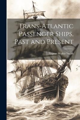 Trans-Atlantic Passenger Ships, Past and Present - Eugene Waldo Smith - cover