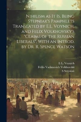 Nihilism as it is, Being Stepniak's Pamphlets Translated by E.L. Voynich, and Felix Volkhovsky's "Claims of the Russian Liberals", With an Introd. by Dr. R. Spence Watson - S Stepniak,E L 1864-1960 Voynich,Feliks Vadimovich Volkhovskii - cover