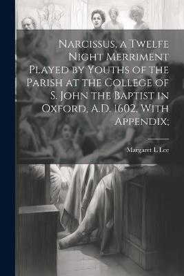 Narcissus, a Twelfe Night Merriment Played by Youths of the Parish at the College of S. John the Baptist in Oxford, A.D. 1602, With Appendix; - Margaret L Lee - cover