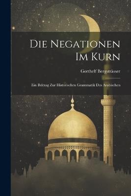 Die Negationen Im Kurn; Ein Beitrag Zur Historischen Grammatik Des Arabischen - Bergsträsser Gotthelf 1886-1933 - cover