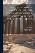 Epistles, in Which are Described the Domestic Manners, the Courtesans, and Parasites of Greece;