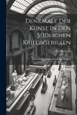 Denkmale Der Kunst In Den Südlichen Kriegsgebieten: Isonzo-ebene, Istrien, Dalmatien, Südtirol - Leo Planiscig - cover