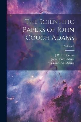 The Scientific Papers of John Couch Adams [microform]; Volume 1 - John Couch Adams,J W L 1848-1928 Glaisher,William Grylls Adams - cover