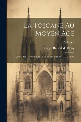 La Toscane au moyen âge; lettres sur l'architecture civile et militaire en 1400 Volume; Volume 1 - cover