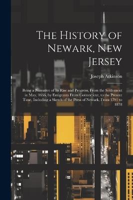 The History of Newark, New Jersey: Being a Narrative of its Rise and Progress, From the Settlement in May, 1666, by Emigrants From Connecticut, to the Present Time, Including a Sketch of the Press of Newark, From 1791 to 1878 - Atkinson Joseph - cover