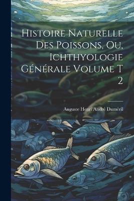 Histoire naturelle des poissons, ou, Ichthyologie générale Volume t 2 - cover