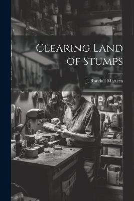 Clearing Land of Stumps - Mattern J Randall - cover