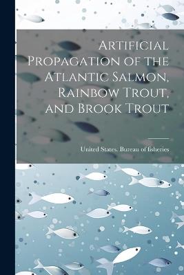 Artificial Propagation of the Atlantic Salmon, Rainbow Trout, and Brook Trout - cover