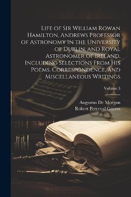 Life of Sir William Rowan Hamilton, Andrews Professor of Astronomy in the University of Dublin, and Royal Astronomer of Ireland, Including Selections From his Poems, Correspondence, and Miscellaneous Writings; Volume 3 - Augustus de Morgan,Robert Perceval Graves - cover