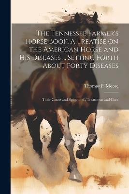 The Tennessee Farmer's Horse Book. A Treatise on the American Horse and his Diseases ... Setting Forth About Forty Diseases: Their Cause and Symptoms, Treatment and Cure - cover