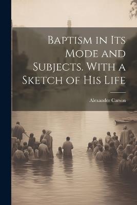Baptism in its Mode and Subjects. With a Sketch of his Life - Alexander Carson - cover