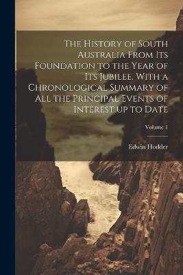 The History of South Australia From its Foundation to the Year of its Jubilee. With a Chronological Summary of all the Principal Events of Interest up to Date; Volume 1 - Edwin Hodder - cover