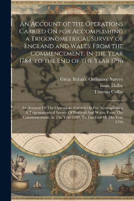 An Account of the Operations Carried On for Accomplishing a Trigonometrical Survey of England and Wales: From the Commencement, in the Year 1784, to the End of the Year 1796: An Account Of The Operations Carried On For Accomplishing A Trigonometrical Survey Of England And Wales: From The Commencement, In The Year 1784, To The End Of The Year 1796 - William Mudge,Isaac Dalby,Thomas Colby - cover
