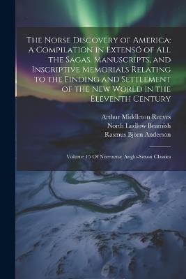 The Norse Discovery of America: A Compilation in Extensó of All the Sagas, Manuscripts, and Inscriptive Memorials Relating to the Finding and Settlement of the New World in the Eleventh Century: Volume 15 Of Norroena; Anglo-Saxon Classics - Arthur Middleton Reeves,North Ludlow Beamish,Rasmus Björn Anderson - cover