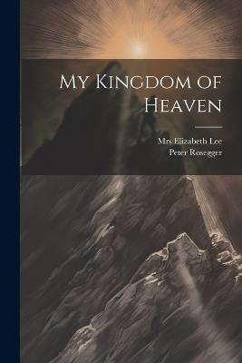 My Kingdom of Heaven - Peter Rosegger,Elizabeth Lee - cover