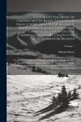 Voyage Fait Par Ordre De L'impératrice De Russie, Catherine Ii: Dans Le Nord De La Russie Asiatique, Dans La Mer Glaciale, Dans La Mer D'anadyr, Et Sur Les Côtes De L'amérique, Depuis 1785 Jusqu'en 1794, Par Le Commodore Billings: Voyage Fait Par Ordre De L'impératrice De Russie, Catherine II: Dans Le Nord De La Russie - Martin Sauer - cover
