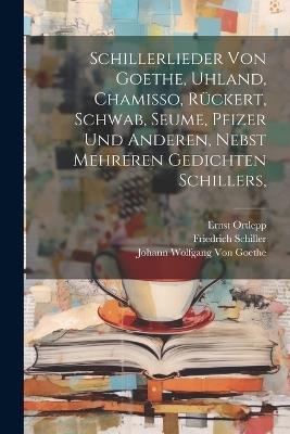 Schillerlieder von Goethe, Uhland, Chamisso, Rückert, Schwab, Seume, Pfizer und anderen, nebst mehreren Gedichten Schillers, - Ernst Ortlepp,Friedrich Schiller,Johann Wolfgang Von Goethe - cover