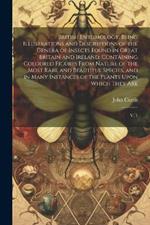 British Entomology: Being Illustrations and Descriptions of the Genera of Insects Found in Great Britain and Ireland: Containing Coloured Figures From Nature of the Most Rare and Beautiful Species, and in Many Instances of the Plants Upon Which They Are: V. 1