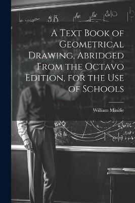 A Text Book of Geometrical Drawing, Abridged From the Octavo Edition, for the Use of Schools - William Minifie - cover