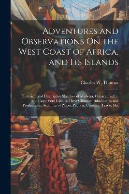 Adventures and Observations On the West Coast of Africa, and Its Islands: Historical and Descriptive Sketches of Madeira, Canary, Biafra, and Cape Verd Islands; Their Climates, Inhabitants, and Productions. Accounts of Places, Peoples, Customs, Trade, Mis - Charles W Thomas - cover