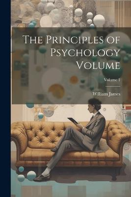 The Principles of Psychology Volume; Volume 1 - William James - cover