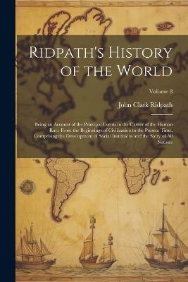 Ridpath's History of the World: Being an Account of the Principal Events in the Career of the Human Race From the Beginnings of Civilization to the Present Time, Comprising the Development of Social Instititions and the Story of all Nations; Volume 8 - John Clark Ridpath - cover