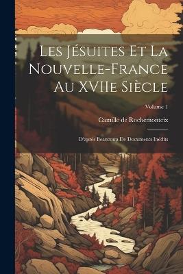 Les Jésuites et la Nouvelle-France au XVIIe siècle: D'après beaucoup de documents inédits; Volume 1 - cover