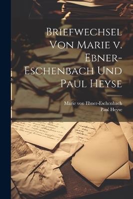 Briefwechsel von Marie v. Ebner-Eschenbach und Paul Heyse - Paul Heyse,Marie Von Ebner-Eschenbach - cover