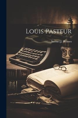 Louis Pasteur - Samuel J 1868- Holmes - cover