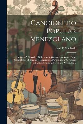 Cancionero popular venezolano: Cantares y corridos, galerones y glosas, con varias notas geográficas, históricas y lingüisticas, para explicar o aclarar el texto. (Contributión al folklore venezolano) - José E Machado - cover