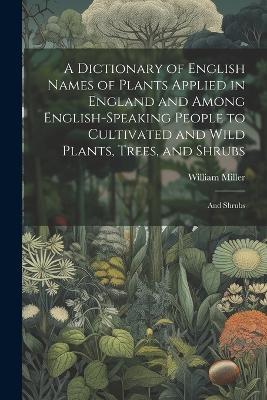 A Dictionary of English Names of Plants Applied in England and Among English-speaking People to Cultivated and Wild Plants, Trees, and Shrubs: And shrubs - William Miller - cover